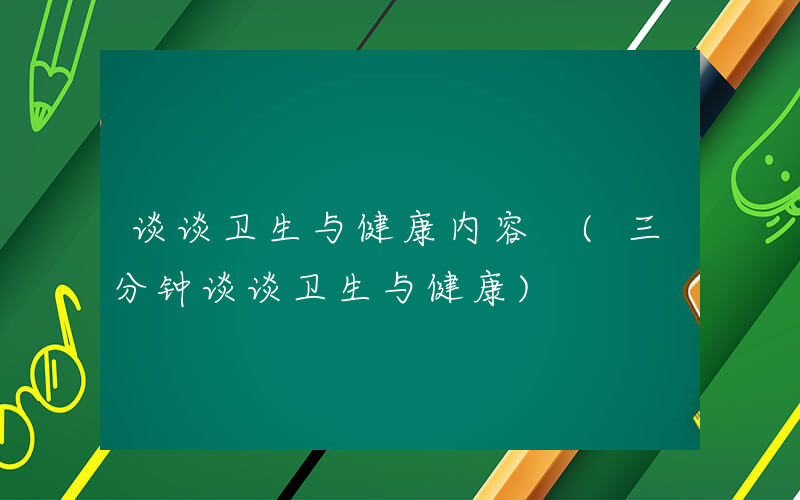 谈谈卫生与健康内容 (三分钟谈谈卫生与健康)